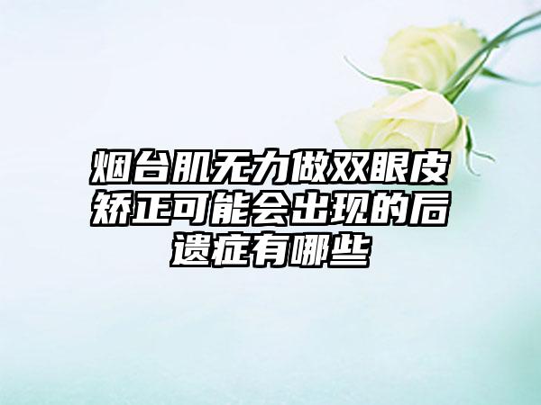 烟台肌无力做双眼皮矫正可能会出现的后遗症有哪些