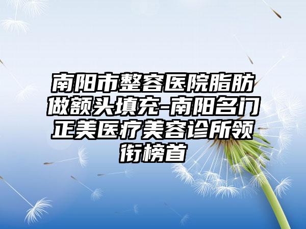 南阳市整容医院脂肪做额头填充-南阳名门正美医疗美容诊所领衔榜首