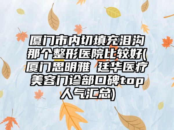 厦门市内切填充泪沟那个整形医院比较好(厦门思明雅偲廷华医疗美容门诊部口碑top人气汇总)