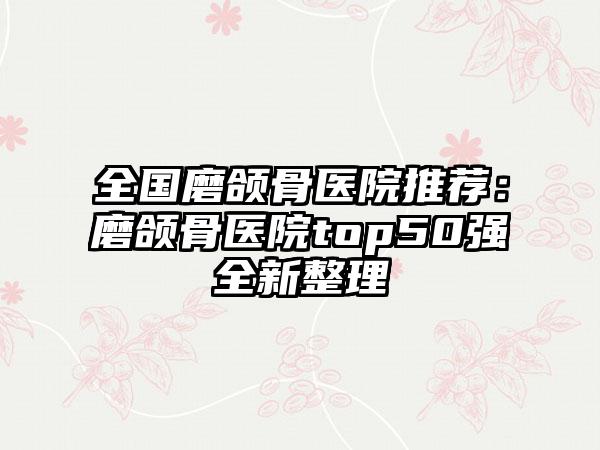 全国磨颌骨医院推荐：磨颌骨医院top50强全新整理