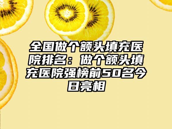 全国做个额头填充医院排名：做个额头填充医院强榜前50名今日亮相