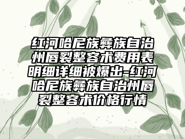 红河哈尼族彝族自治州唇裂整容术费用表明细详细被爆出-红河哈尼族彝族自治州唇裂整容术价格行情