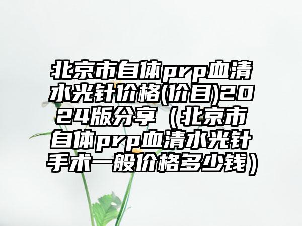 北京市自体prp血清水光针价格(价目)2024版分享（北京市自体prp血清水光针手术一般价格多少钱）