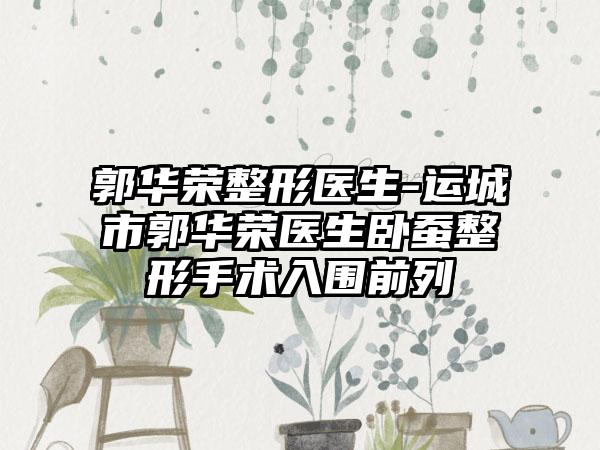 郭华荣整形医生-运城市郭华荣医生卧蚕整形手术入围前列