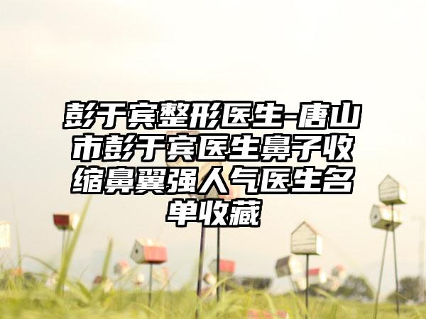 彭于宾整形医生-唐山市彭于宾医生鼻子收缩鼻翼强人气医生名单收藏