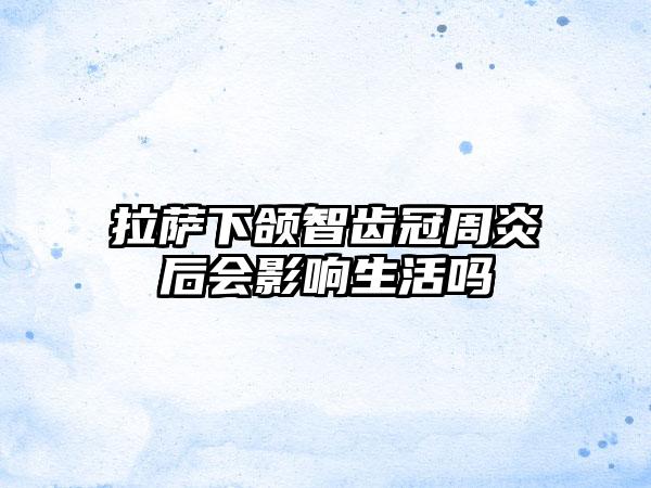 拉萨下颌智齿冠周炎后会影响生活吗