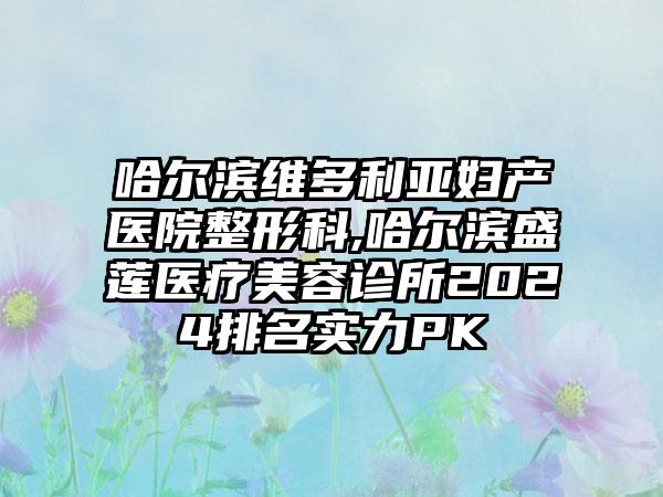 哈尔滨维多利亚妇产医院整形科,哈尔滨盛莲医疗美容诊所2024排名实力PK