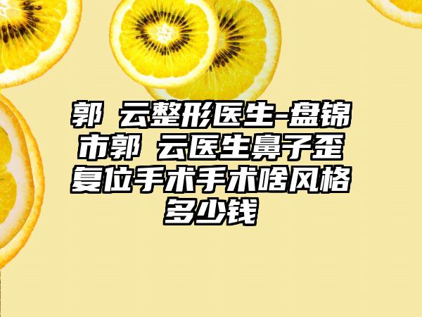 郭琇云整形医生-盘锦市郭琇云医生鼻子歪复位手术手术啥风格多少钱