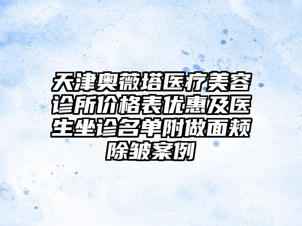 天津奥薇塔医疗美容诊所价格表优惠及医生坐诊名单附做面颊除皱案例