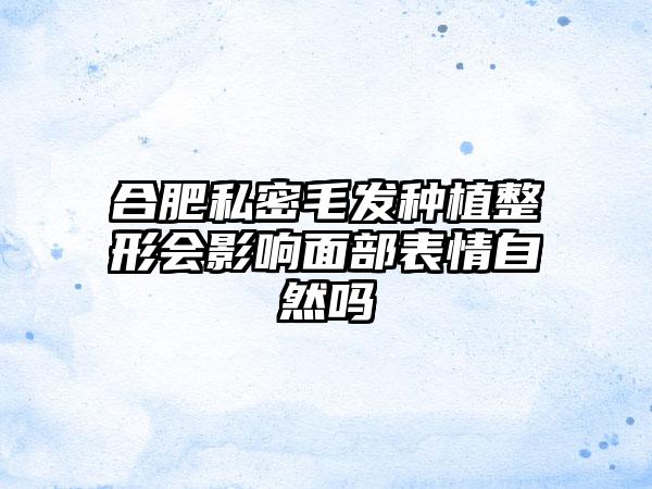 合肥私密毛发种植整形会影响面部表情自然吗