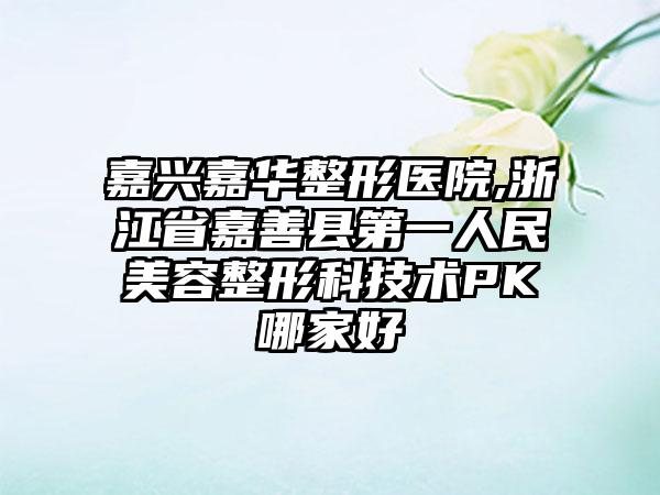 嘉兴嘉华整形医院,浙江省嘉善县第一人民美容整形科技术PK哪家好