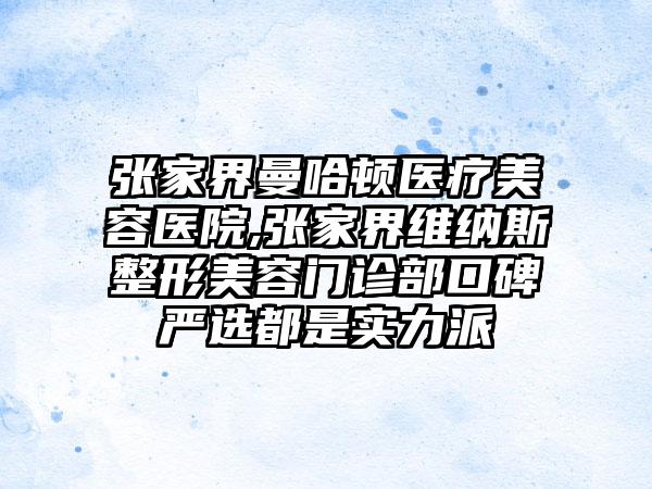 张家界曼哈顿医疗美容医院,张家界维纳斯整形美容门诊部口碑严选都是实力派