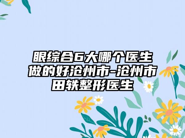 眼综合6大哪个医生做的好沧州市-沧州市田轶整形医生