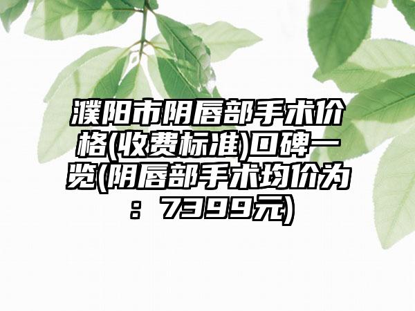 濮阳市阴唇部手术价格(收费标准)口碑一览(阴唇部手术均价为：7399元)