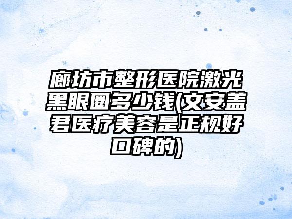 廊坊市整形医院激光黑眼圈多少钱(文安盖君医疗美容是正规好口碑的)