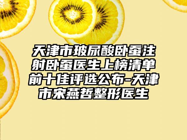 天津市玻尿酸卧蚕注射卧蚕医生上榜清单前十佳评选公布-天津市宋燕哲整形医生