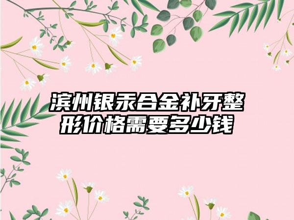 滨州银汞合金补牙整形价格需要多少钱