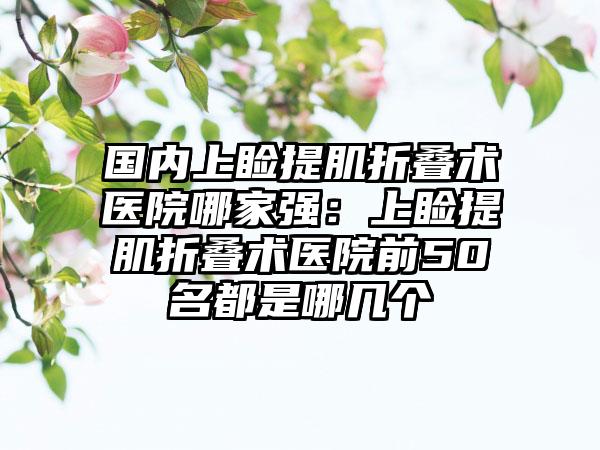 国内上睑提肌折叠术医院哪家强：上睑提肌折叠术医院前50名都是哪几个