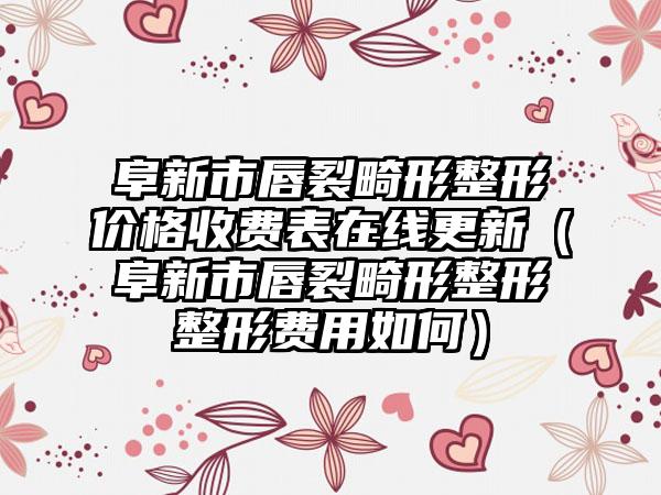 阜新市唇裂畸形整形价格收费表在线更新（阜新市唇裂畸形整形整形费用如何）