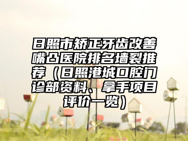 日照市矫正牙齿改善嘴凸医院排名墙裂推荐（日照港城口腔门诊部资料、拿手项目评价一览）