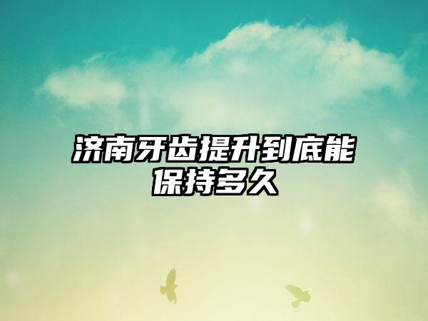 济南牙齿提升到底能保持多久