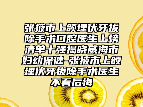 张掖市上颌埋伏牙拔除手术口腔医生上榜清单十强揭晓威海市妇幼保健-张掖市上颌埋伏牙拔除手术医生不看后悔