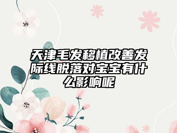 天津毛发移植改善发际线脱落对宝宝有什么影响呢