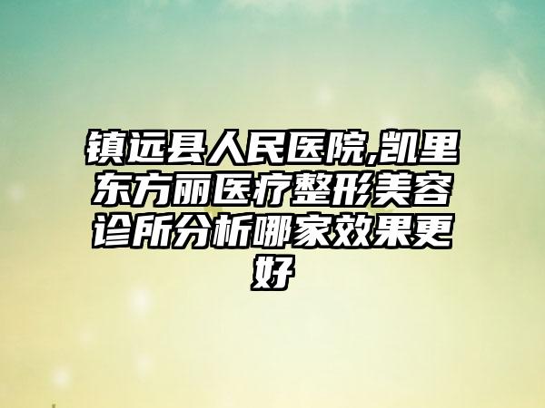 镇远县人民医院,凯里东方丽医疗整形美容诊所分析哪家效果更好