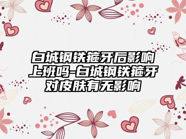 白城钢铁箍牙后影响上班吗-白城钢铁箍牙对皮肤有无影响