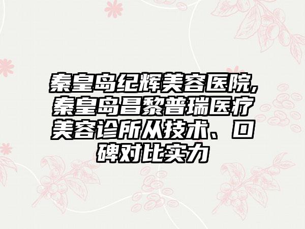 秦皇岛纪辉美容医院,秦皇岛昌黎普瑞医疗美容诊所从技术、口碑对比实力