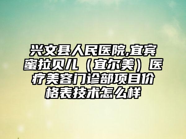 兴文县人民医院,宜宾蜜拉贝儿（宜尔美）医疗美容门诊部项目价格表技术怎么样