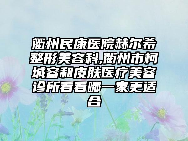 衢州民康医院赫尔希整形美容科,衢州市柯城容和皮肤医疗美容诊所看看哪一家更适合