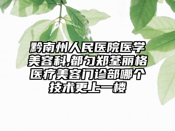 黔南州人民医院医学美容科,都匀郑荃丽格医疗美容门诊部哪个技术更上一楼