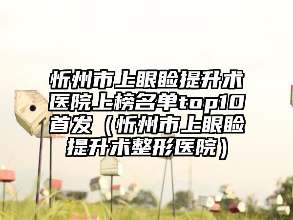 忻州市上眼睑提升术医院上榜名单top10首发（忻州市上眼睑提升术整形医院）