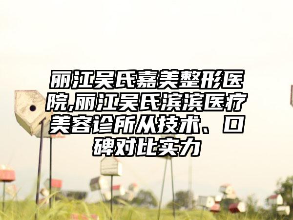 丽江吴氏嘉美整形医院,丽江吴氏滨滨医疗美容诊所从技术、口碑对比实力