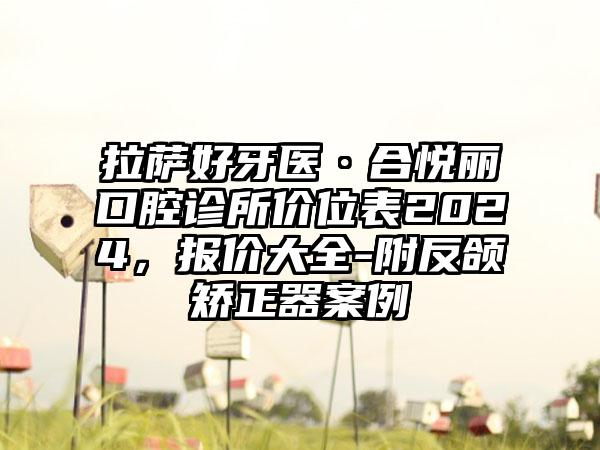 拉萨好牙医·合悦丽口腔诊所价位表2024，报价大全-附反颌矫正器案例