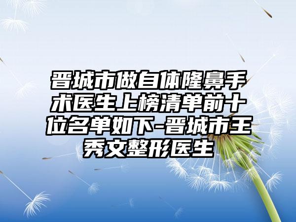 晋城市做自体隆鼻手术医生上榜清单前十位名单如下-晋城市王秀文整形医生