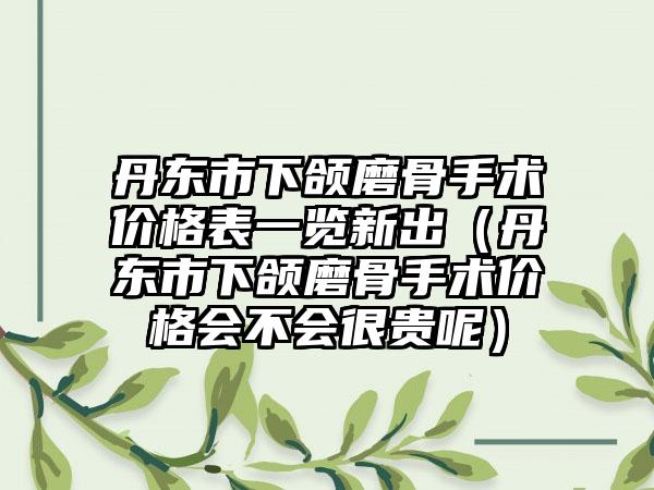 丹东市下颌磨骨手术价格表一览新出（丹东市下颌磨骨手术价格会不会很贵呢）