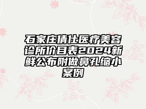 石家庄倩仕医疗美容诊所价目表2024新鲜公布附做鼻孔缩小案例