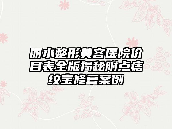 丽水整形美容医院价目表全版揭秘附点痣纹宝修复案例