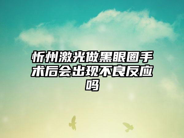 忻州激光做黑眼圈手术后会出现不良反应吗