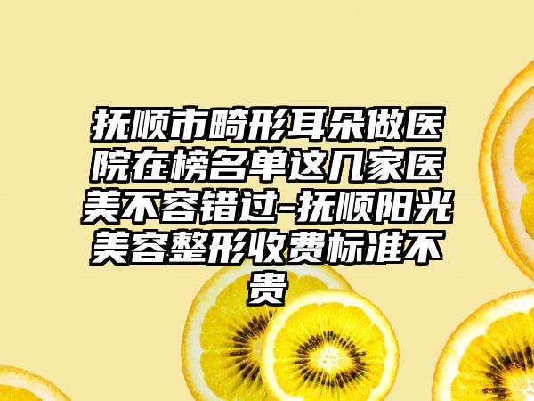 抚顺市畸形耳朵做医院在榜名单这几家医美不容错过-抚顺阳光美容整形收费标准不贵