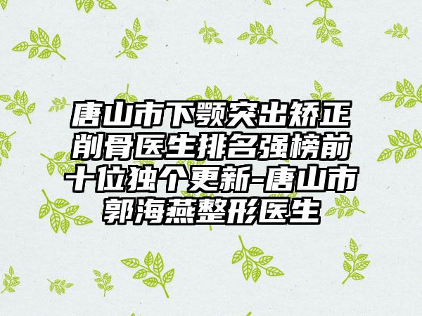 唐山市下颚突出矫正削骨医生排名强榜前十位独个更新-唐山市郭海燕整形医生