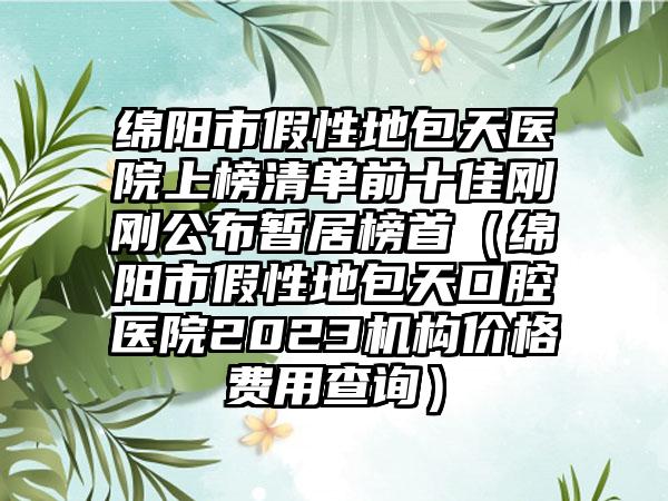 绵阳市假性地包天医院上榜清单前十佳刚刚公布暂居榜首（绵阳市假性地包天口腔医院2023机构价格费用查询）