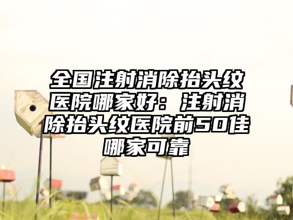 全国注射消除抬头纹医院哪家好：注射消除抬头纹医院前50佳哪家可靠