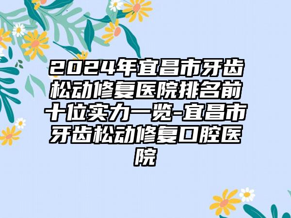 2024年宜昌市牙齿松动修复医院排名前十位实力一览-宜昌市牙齿松动修复口腔医院