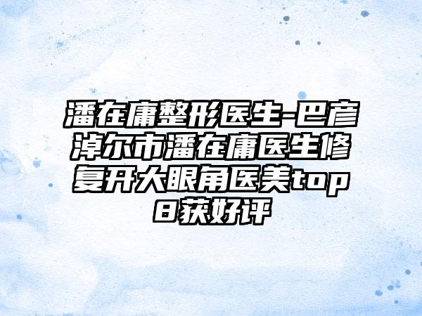 潘在庸整形医生-巴彦淖尔市潘在庸医生修复开大眼角医美top8获好评