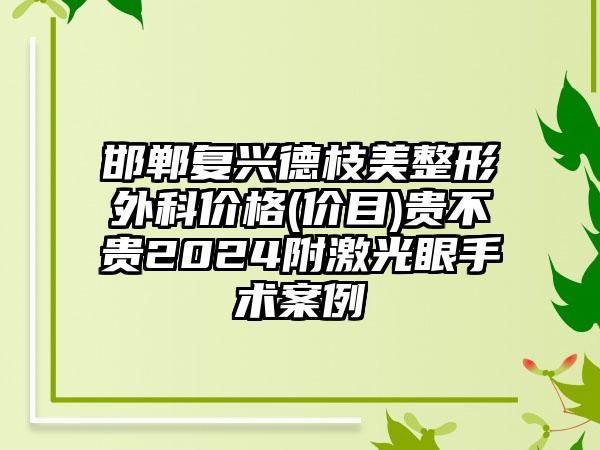 邯郸复兴德枝美整形外科价格(价目)贵不贵2024附激光眼手术案例