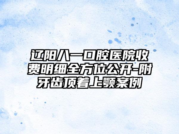 辽阳八一口腔医院收费明细全方位公开-附牙齿顶着上颚案例