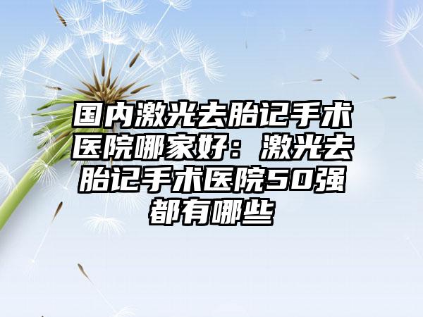 国内激光去胎记手术医院哪家好：激光去胎记手术医院50强都有哪些